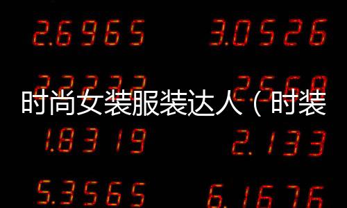 時尚女裝服裝達人(時裝達人是什么意思)