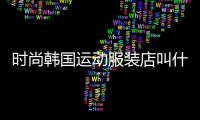 時尚韓國運動服裝店叫什么,韓國運動衣服品牌有哪些