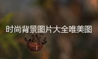 時(shí)尚背景圖片大全唯美圖片（時(shí)尚背景圖 大氣）