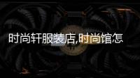 時尚軒服裝店,時尚館怎么樣