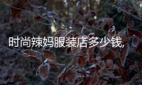 時尚辣媽服裝店多少錢,時尚辣媽服飾