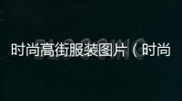 時尚高街服裝圖片（時尚高街品牌）