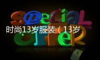 時尚13歲服裝（13歲時尚女裝）
