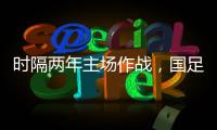 時隔兩年主場作戰，國足主帥：全力以赴取勝