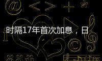時隔17年首次加息，日本央行決定解除負利率政策