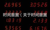 時間重置（關于時間重置的基本情況說明介紹）