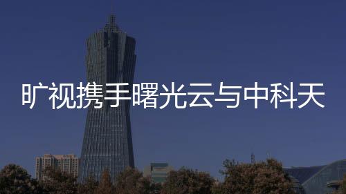曠視攜手曙光云與中科天璣合作打造城市智能空間