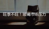旺季不旺！玻璃市場壓力山大,行業資訊