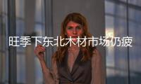 旺季下東北木材市場仍疲憊不堪