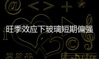 旺季效應下玻璃短期偏強震蕩為主,行業資訊