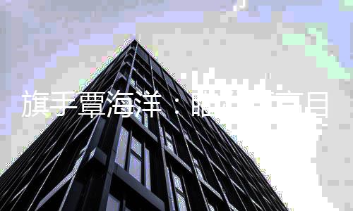 旗手覃海洋：瞄準更高目標全力以赴！