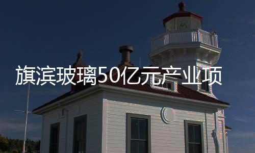 旗濱玻璃50億元產(chǎn)業(yè)項(xiàng)目將落戶(hù)醴陵陶瓷產(chǎn)業(yè)園,企業(yè)新聞