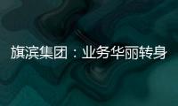 旗濱集團：業務華麗轉身 上漲行情呼之欲出,企業新聞