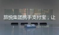 旅悅集團攜手支付寶，讓10億用戶一鍵解鎖景區住宿新體驗
