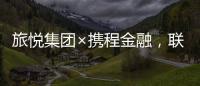 旅悅集團×攜程金融，聯合推出面向酒店加盟伙伴的“專屬金融服務”