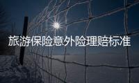 旅游保險(xiǎn)意外險(xiǎn)理賠標(biāo)準(zhǔn)最新