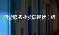 旅游服務(wù)業(yè)發(fā)展現(xiàn)狀（旅游服務(wù)業(yè)）