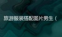 旅游服裝搭配圖片男生（旅游穿搭圖片大全男）