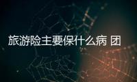 旅游險(xiǎn)主要保什么病 團(tuán)體旅游險(xiǎn)怎么買較合適
