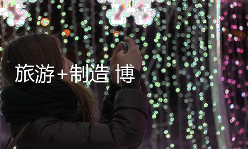 旅游+制造 博物館里定家居丨高質量發展調研行
