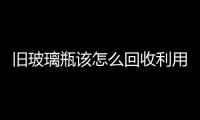 舊玻璃瓶該怎么回收利用  舊玻璃瓶再利用注意事項,行業資訊