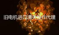 舊電機(jī)進(jìn)口清關(guān)操作代理