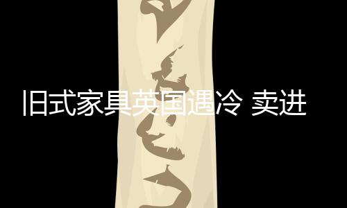 舊式家具英國遇冷 賣進中國升值飆升