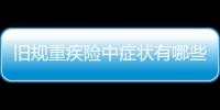 舊規重疾險中癥狀有哪些 重疾險可以重復賠付