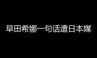 早田希娜一句話遭日本媒體批：怎能對中國說這種話？