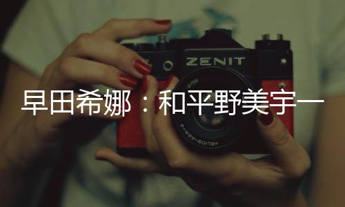 早田希娜：和平野美宇一起比賽 向她學(xué)習(xí)提高自己