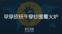 早穿皮襖午穿紗圍著火爐吃西瓜的地方位于（早穿皮襖午穿紗）