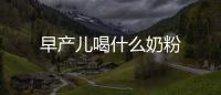 早產兒喝什么奶粉