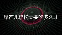早產兒奶粉需要吃多久才能健康成長？