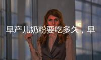 早產(chǎn)兒奶粉要吃多久，早產(chǎn)兒這樣吃才最合適