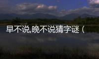 早不說,晚不說猜字謎（早不說晚不說字謎）