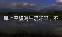 早上空腹喝牛奶好嗎，不好！
