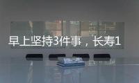 早上堅持3件事，長壽10年，就怕你沒毅力