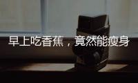 早上吃香蕉，竟然能瘦身？！