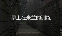 早上在米蘭的訓練