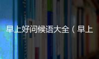 早上好問候語大全（早上好問候語）