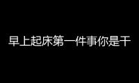 早上起床第一件事你是干嘛呢？這些早起養生知識趕緊來看看？