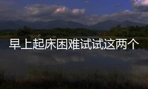 早上起床困難試試這兩個動作