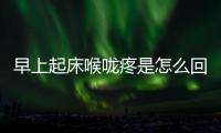 早上起床喉嚨疼是怎么回事？早上起床喉嚨疼怎么辦？