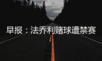 早報：法喬利賭球遭禁賽7個月；天使美洲杯后退出國家隊