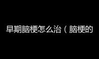 早期腦梗怎么治（腦梗的早期如何治療）
