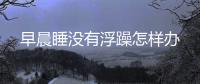 早晨睡沒有浮躁怎樣辦
