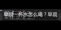 早晨一杯水怎么喝？早晨喝一杯水的好處是什么？