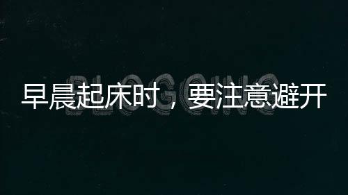 早晨起床時，要注意避開這些不良行為，以免影響身體健康