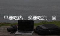 早要吃熱，晚要吃涼，食物吃對了更養生