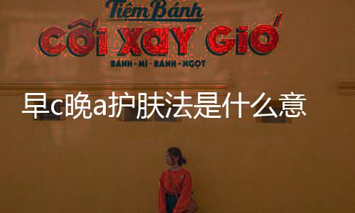 早c晚a護膚法是什么意思 沒錢怎么美白抗老